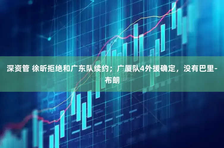 深资管 徐昕拒绝和广东队续约；广厦队4外援确定，没有巴里-布朗