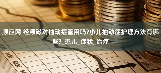 顺应网 经颅磁对抽动症管用吗?小儿抽动症护理方法有哪些?_患儿_症状_治疗