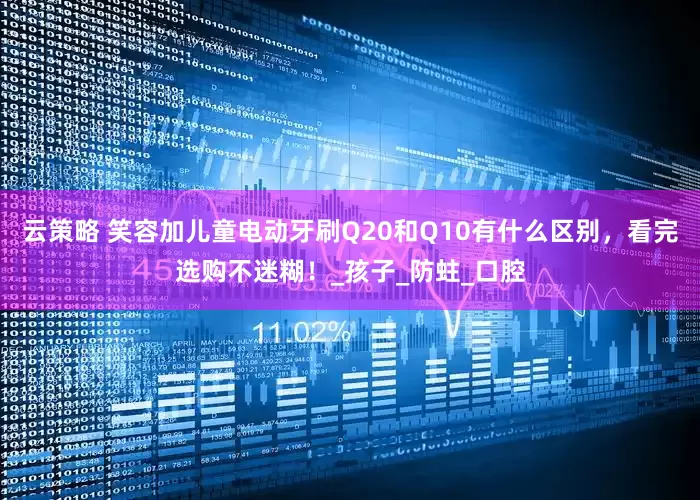 云策略 笑容加儿童电动牙刷Q20和Q10有什么区别，看完选购不迷糊！_孩子_防蛀_口腔