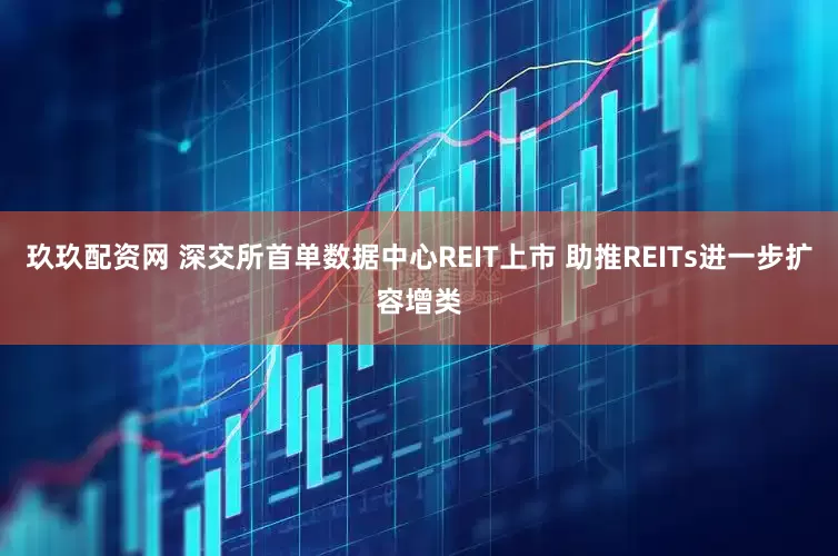 玖玖配资网 深交所首单数据中心REIT上市 助推REITs进一步扩容增类