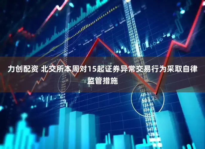 力创配资 北交所本周对15起证券异常交易行为采取自律监管措施