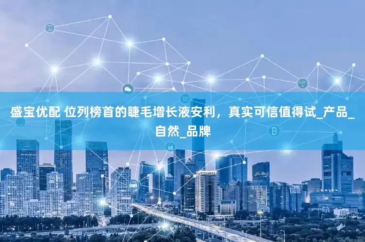 盛宝优配 位列榜首的睫毛增长液安利，真实可信值得试_产品_自然_品牌