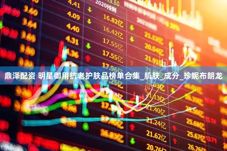 鼎泽配资 明星御用抗老护肤品榜单合集_肌肤_成分_珍妮布朗龙