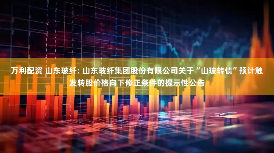 万利配资 山东玻纤: 山东玻纤集团股份有限公司关于“山玻转债”预计触发转股价格向下修正条件的提示性公告