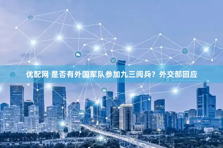 优配网 是否有外国军队参加九三阅兵？外交部回应