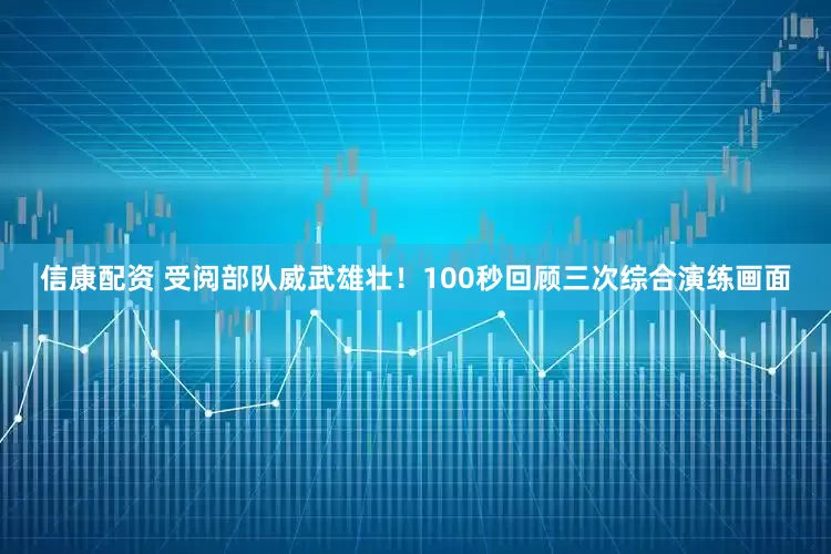 信康配资 受阅部队威武雄壮！100秒回顾三次综合演练画面