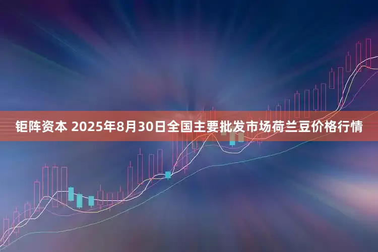 钜阵资本 2025年8月30日全国主要批发市场荷兰豆价格行情