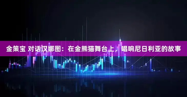 金策宝 对话汉娜图：在金熊猫舞台上，唱响尼日利亚的故事