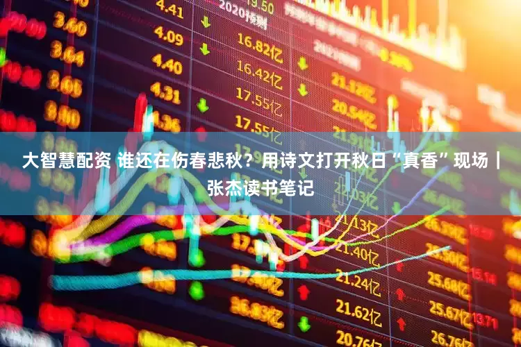 大智慧配资 谁还在伤春悲秋？用诗文打开秋日“真香”现场｜张杰读书笔记