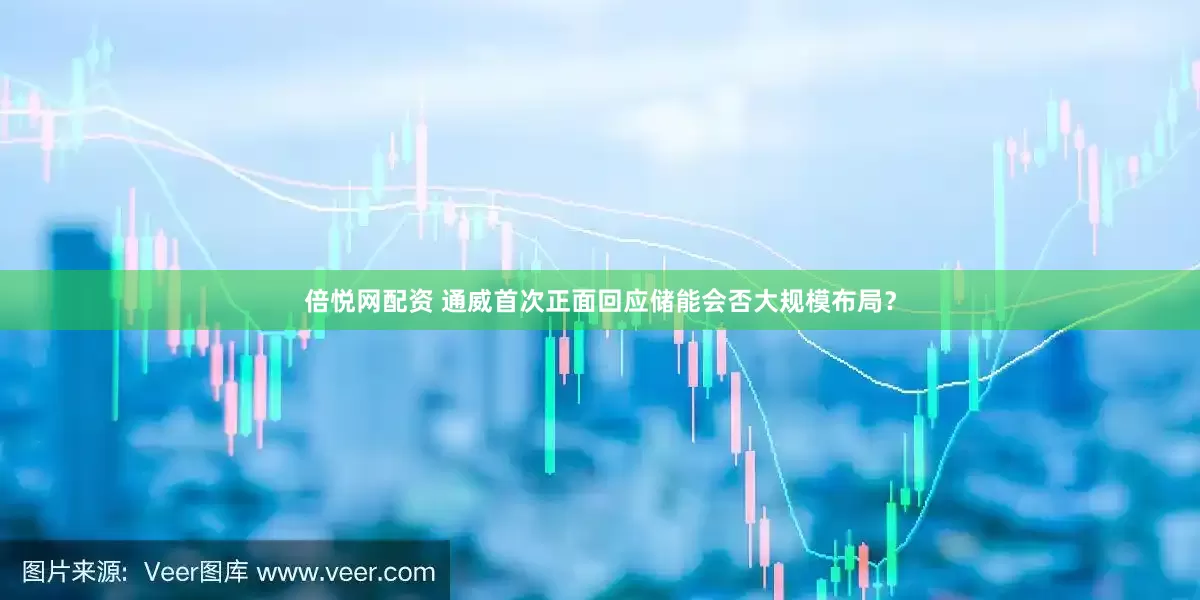 倍悦网配资 通威首次正面回应储能会否大规模布局？