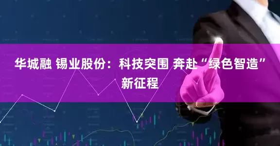 华城融 锡业股份：科技突围 奔赴“绿色智造”新征程