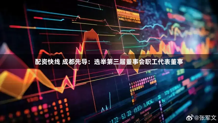 配资快线 成都先导：选举第三届董事会职工代表董事