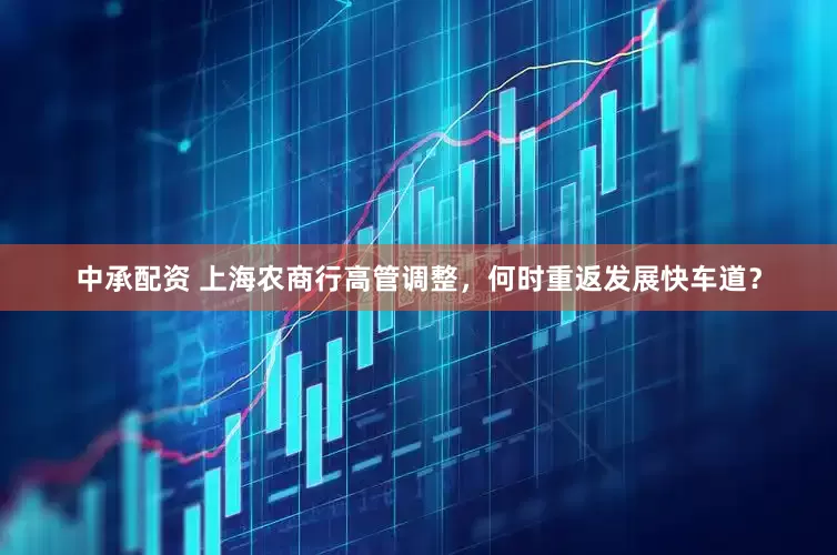 中承配资 上海农商行高管调整，何时重返发展快车道？