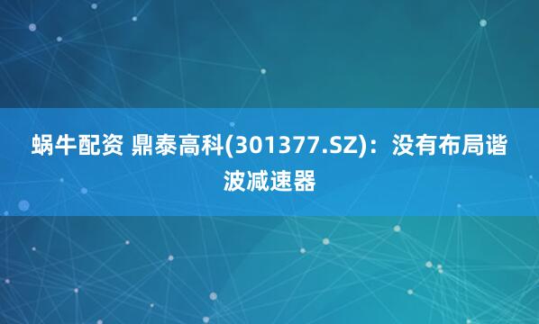 蜗牛配资 鼎泰高科(301377.SZ)：没有布局谐波减速器
