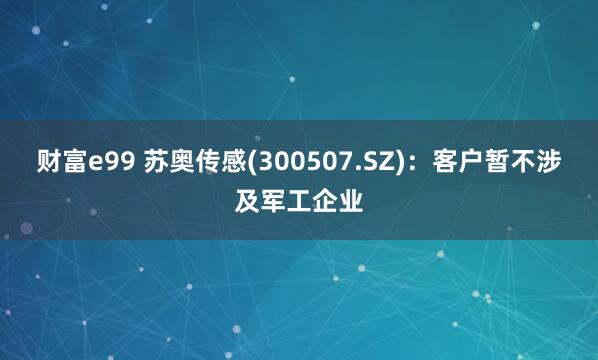 财富e99 苏奥传感(300507.SZ)：客户暂不涉及军工企业
