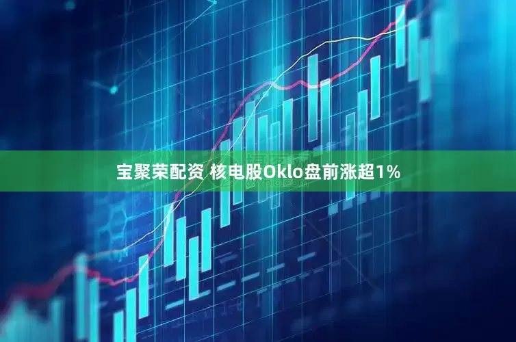 宝聚荣配资 核电股Oklo盘前涨超1%