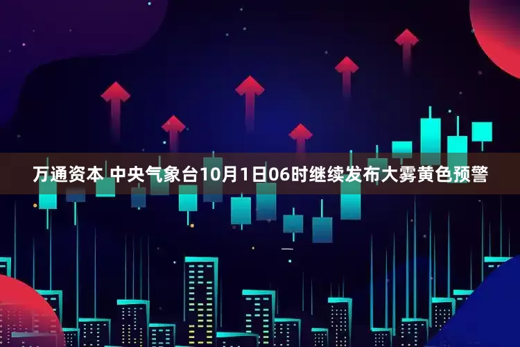 万通资本 中央气象台10月1日06时继续发布大雾黄色预警