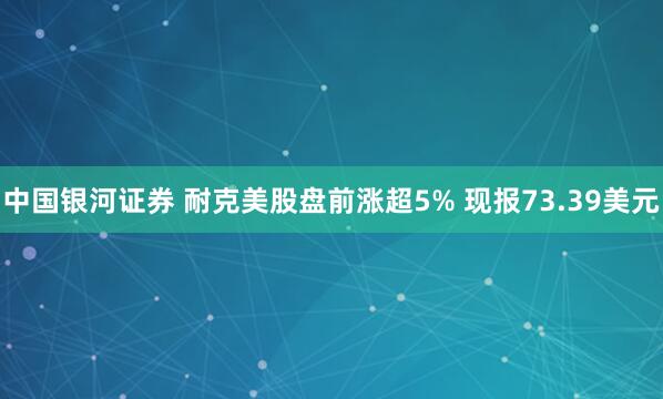 中国银河证券 耐克美股盘前涨超5% 现报73.39美元
