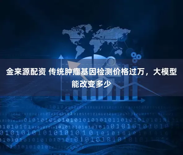 金来源配资 传统肿瘤基因检测价格过万，大模型能改变多少