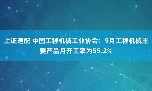 上证速配 中国工程机械工业协会：9月工程机械主要产品月开工率为55.2%