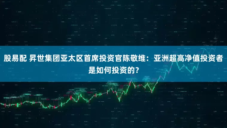 股易配 昇世集团亚太区首席投资官陈敬维：亚洲超高净值投资者是如何投资的？