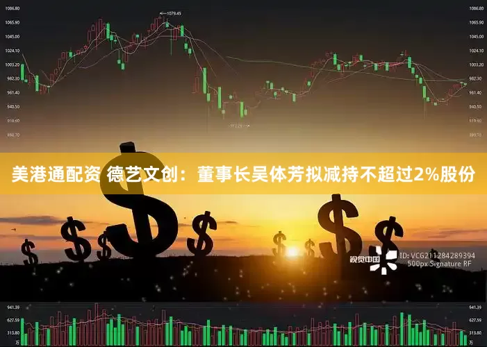 美港通配资 德艺文创：董事长吴体芳拟减持不超过2%股份