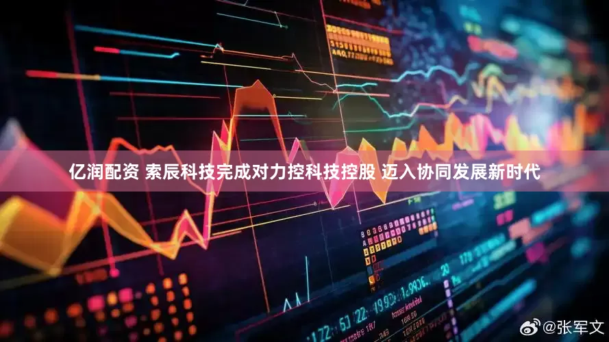 亿润配资 索辰科技完成对力控科技控股 迈入协同发展新时代