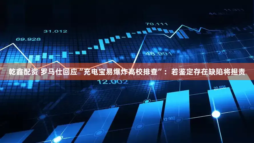 乾鑫配资 罗马仕回应“充电宝易爆炸高校排查”：若鉴定存在缺陷将担责