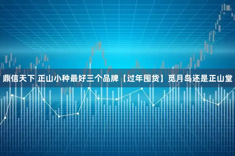 鼎信天下 正山小种最好三个品牌【过年囤货】觅月岛还是正山堂