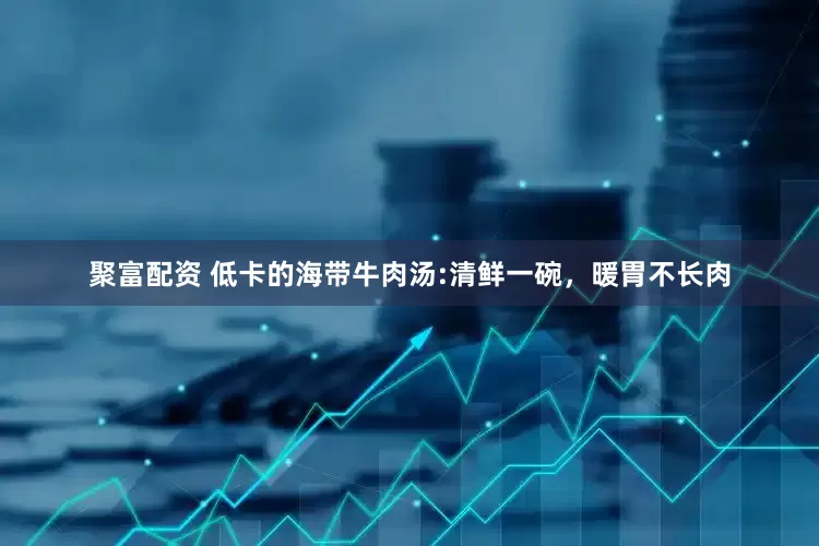 聚富配资 低卡的海带牛肉汤:清鲜一碗，暖胃不长肉