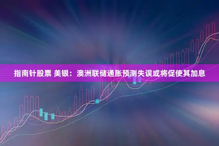 指南针股票 美银：澳洲联储通胀预测失误或将促使其加息