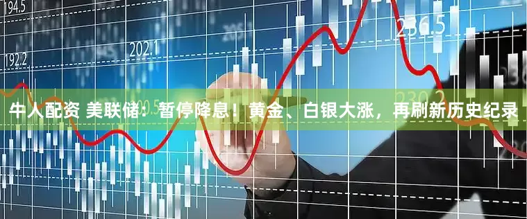 牛人配资 美联储：暂停降息！黄金、白银大涨，再刷新历史纪录
