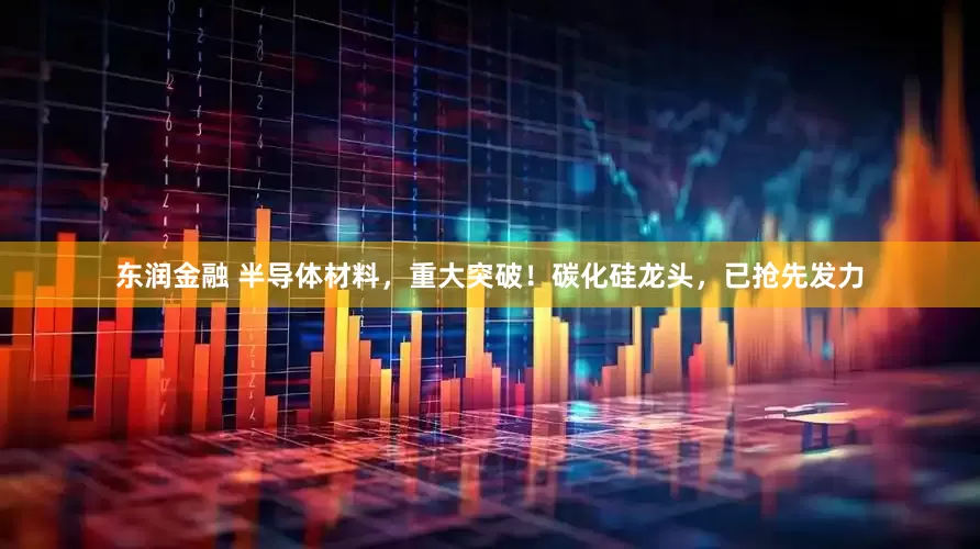 东润金融 半导体材料，重大突破！碳化硅龙头，已抢先发力