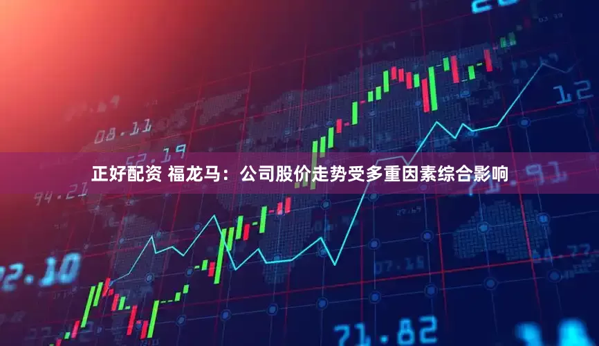 正好配资 福龙马：公司股价走势受多重因素综合影响