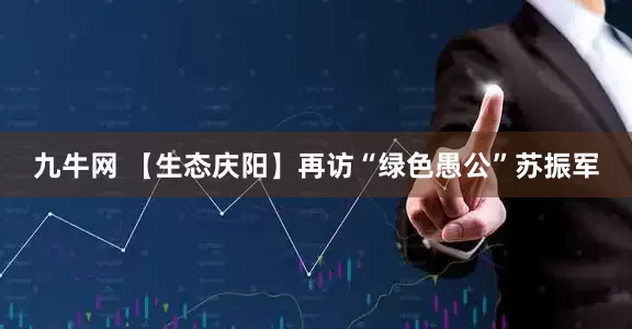 九牛网 【生态庆阳】再访“绿色愚公”苏振军
