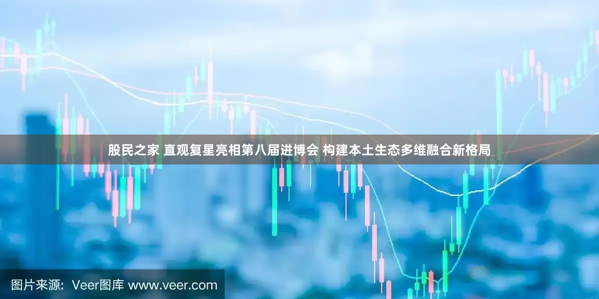 股民之家 直观复星亮相第八届进博会 构建本土生态多维融合新格局