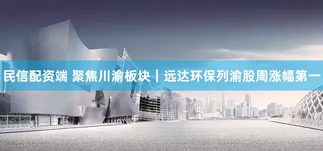 民信配资端 聚焦川渝板块｜远达环保列渝股周涨幅第一