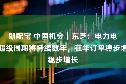 期配宝 中国机会｜东芝：电力电网超级周期将持续数年，在华订单稳步增长