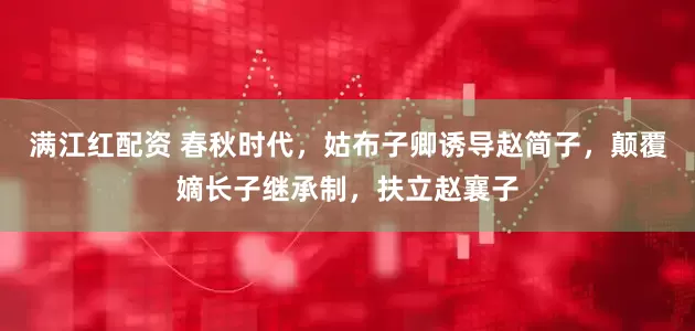 满江红配资 春秋时代，姑布子卿诱导赵简子，颠覆嫡长子继承制，扶立赵襄子