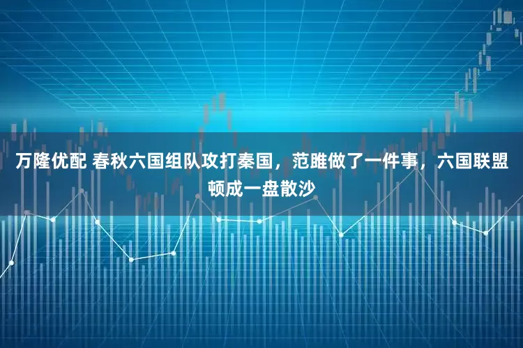 万隆优配 春秋六国组队攻打秦国，范雎做了一件事，六国联盟顿成一盘散沙
