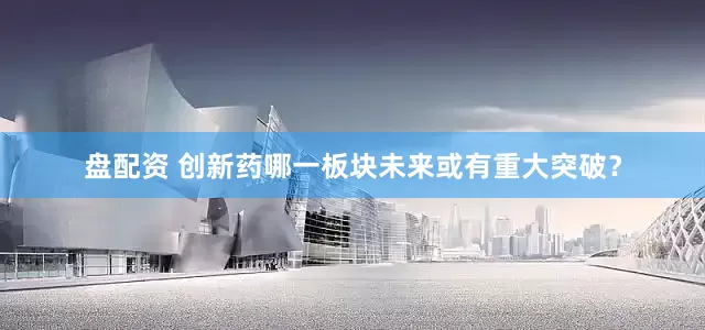 盘配资 创新药哪一板块未来或有重大突破？