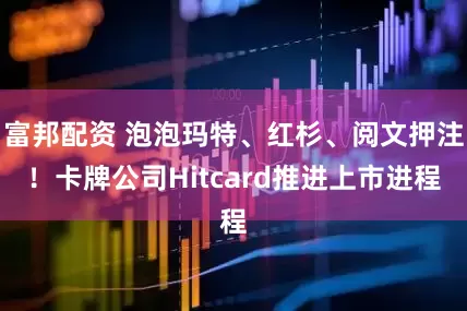 富邦配资 泡泡玛特、红杉、阅文押注！卡牌公司Hitcard推进上市进程