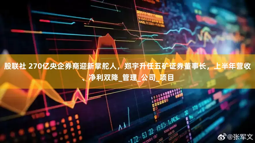 股联社 270亿央企券商迎新掌舵人，郑宇升任五矿证券董事长，上半年营收、净利双降_管理_公司_项目