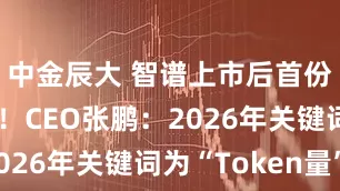 中金辰大 智谱上市后首份年报出炉！CEO张鹏：2026年关键词为“Token量”